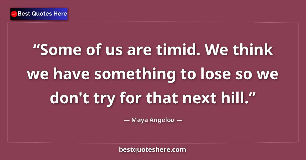 Quote by Maya Angelou: Some of us are timid. We think we have something to lose so we don't try for that next hill....