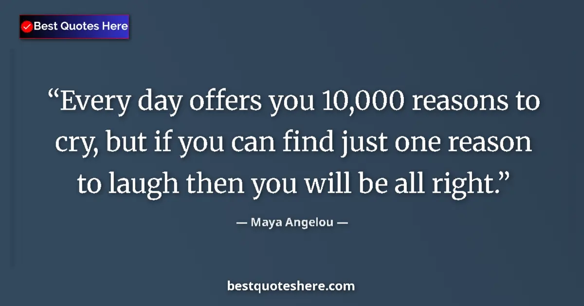 Quote by Maya Angelou: Every day offers you 10,000 reasons to cry, but if you can find just one reason to laugh then you wi...