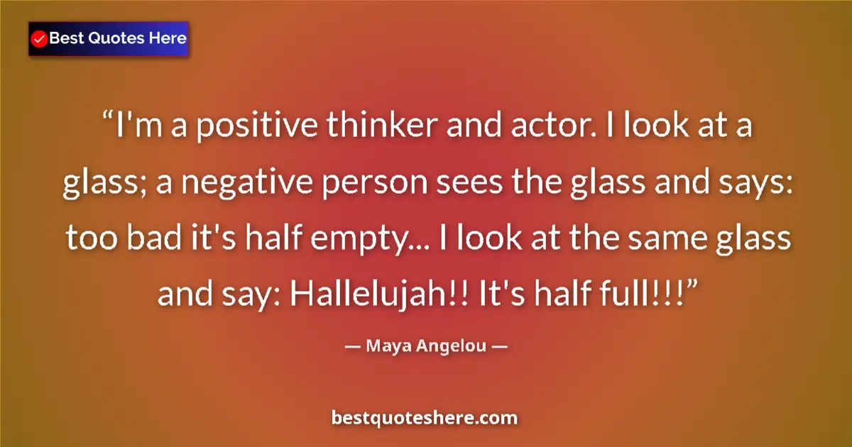Quote by Maya Angelou: I'm a positive thinker and actor. I look at a glass; a negative person sees the glass and says: too ...