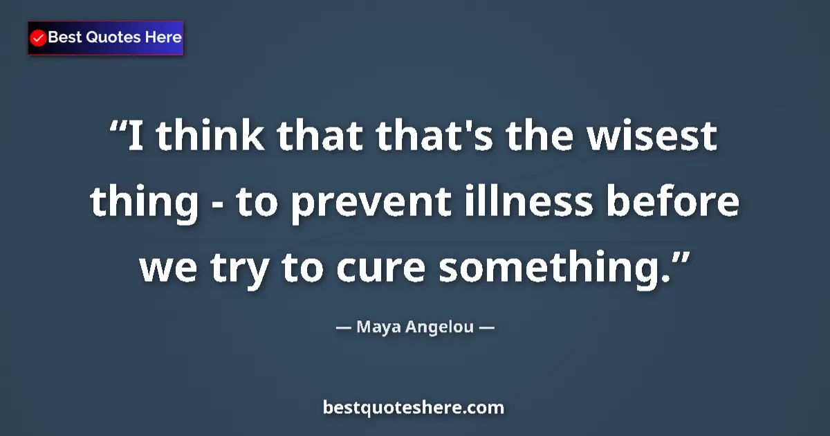 Quote by Maya Angelou: I think that that's the wisest thing - to prevent illness before we try to cure something....