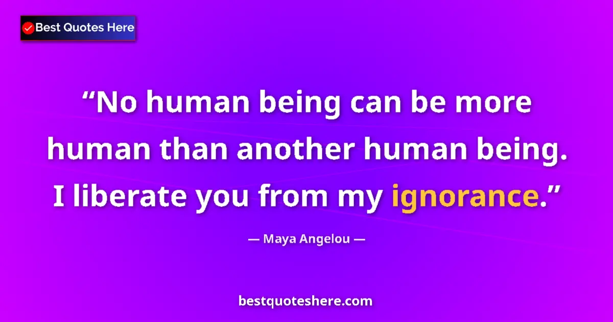 Quote by Maya Angelou: No human being can be more human than another human being. I liberate you from my ignorance....
