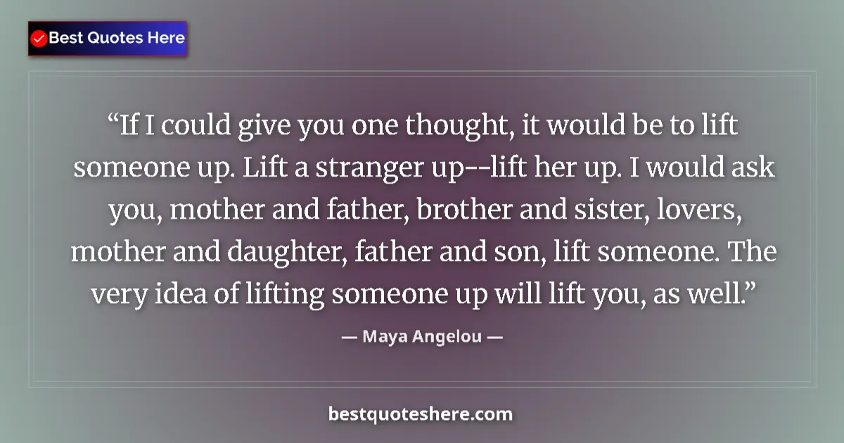 Quote by Maya Angelou: If I could give you one thought, it would be to lift someone up. Lift a stranger up--lift her up. I ...