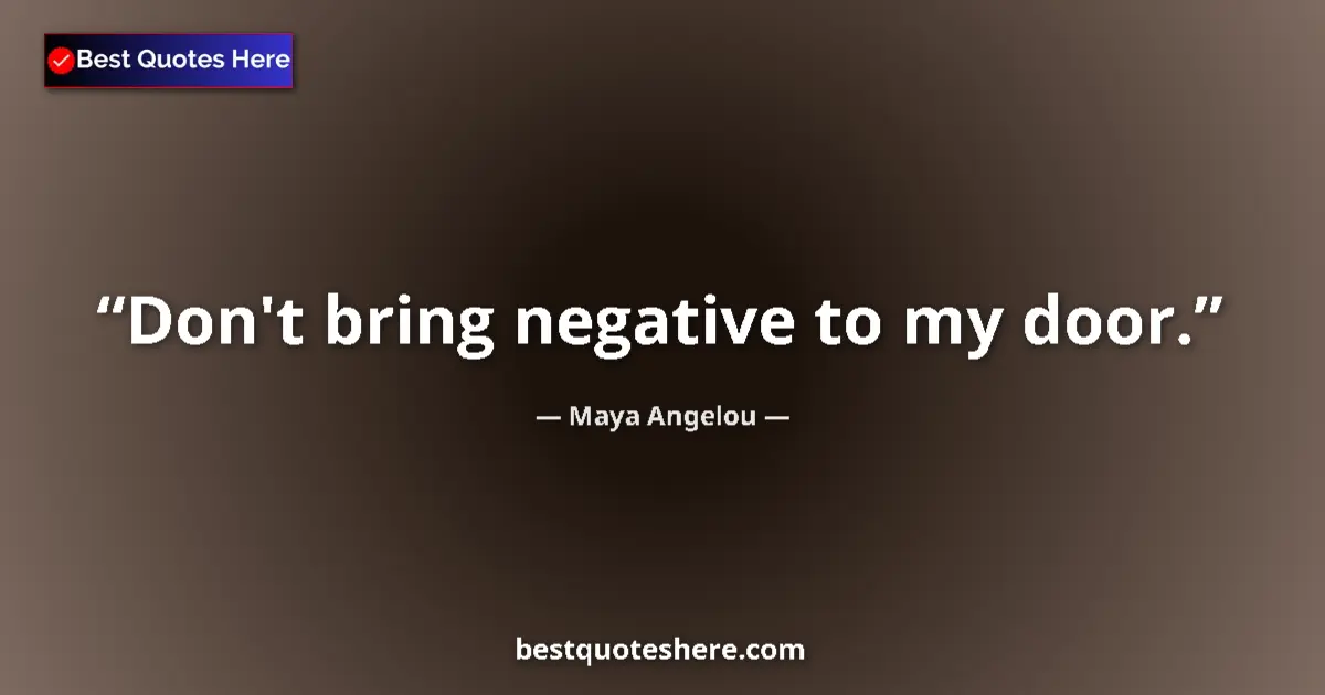 Quote by Maya Angelou: Don't bring negative to my door....