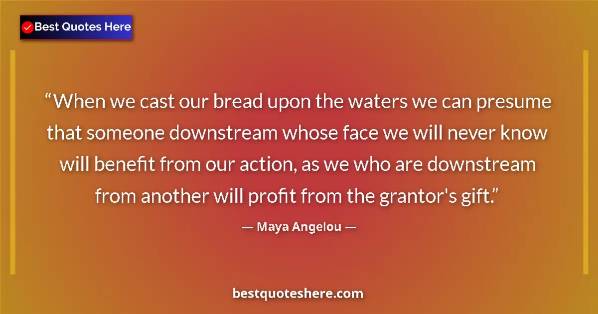 Quote by Maya Angelou: When we cast our bread upon the waters we can presume that someone downstream whose face we will nev...
