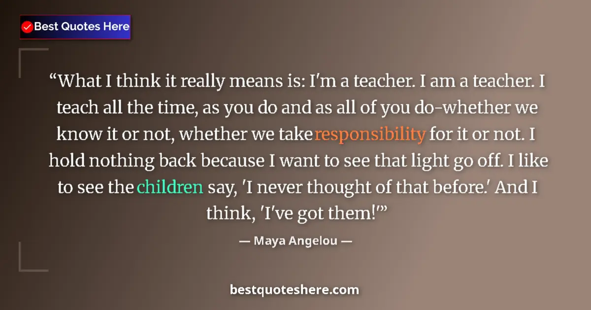 Image for the quote by Maya Angelou: What I think it really means is: I'm a teacher. I am a teacher. I teach all the time, as you do and ...