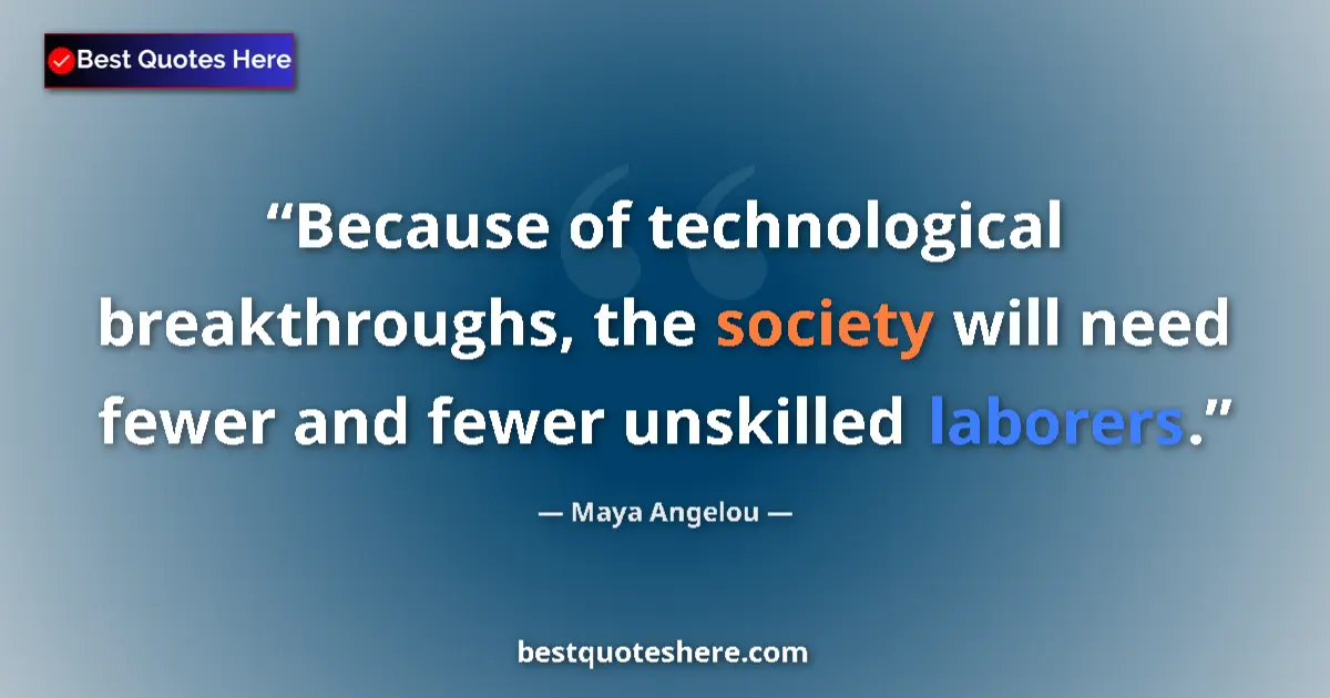 Quote by Maya Angelou: Because of technological breakthroughs, the society will need fewer and fewer unskilled laborers....