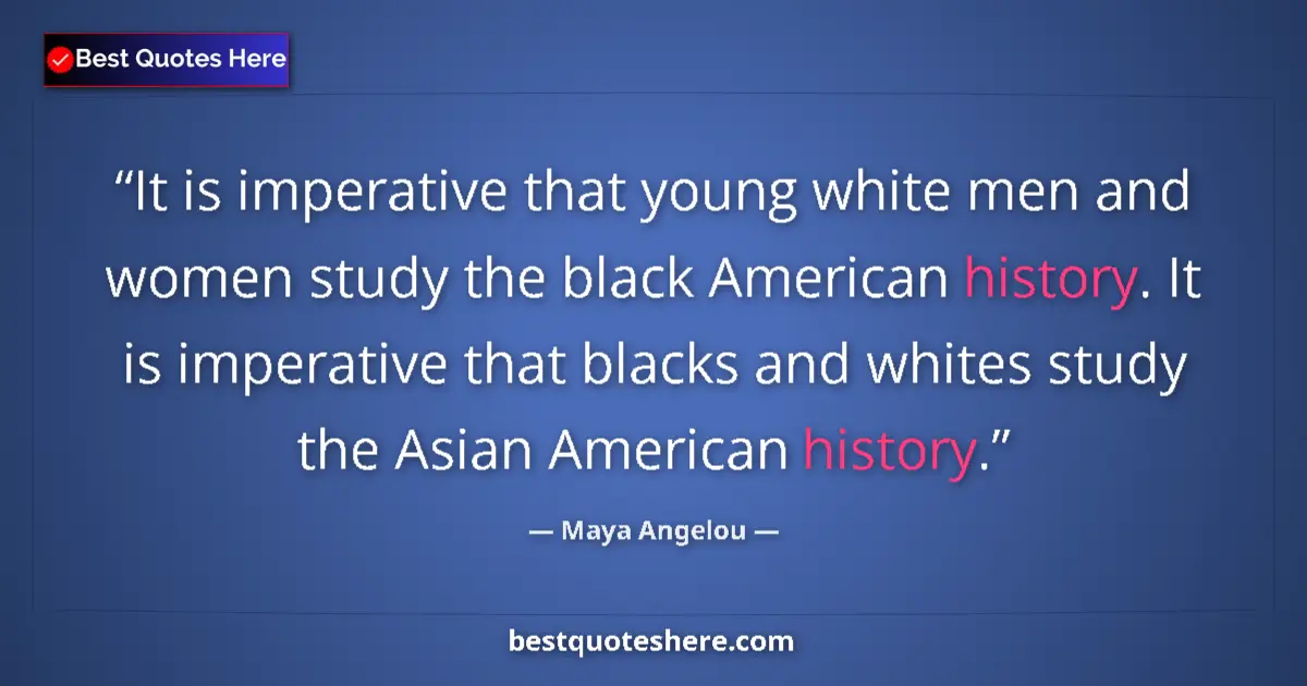 Quote by Maya Angelou: It is imperative that young white men and women study the black American history. It is imperative t...