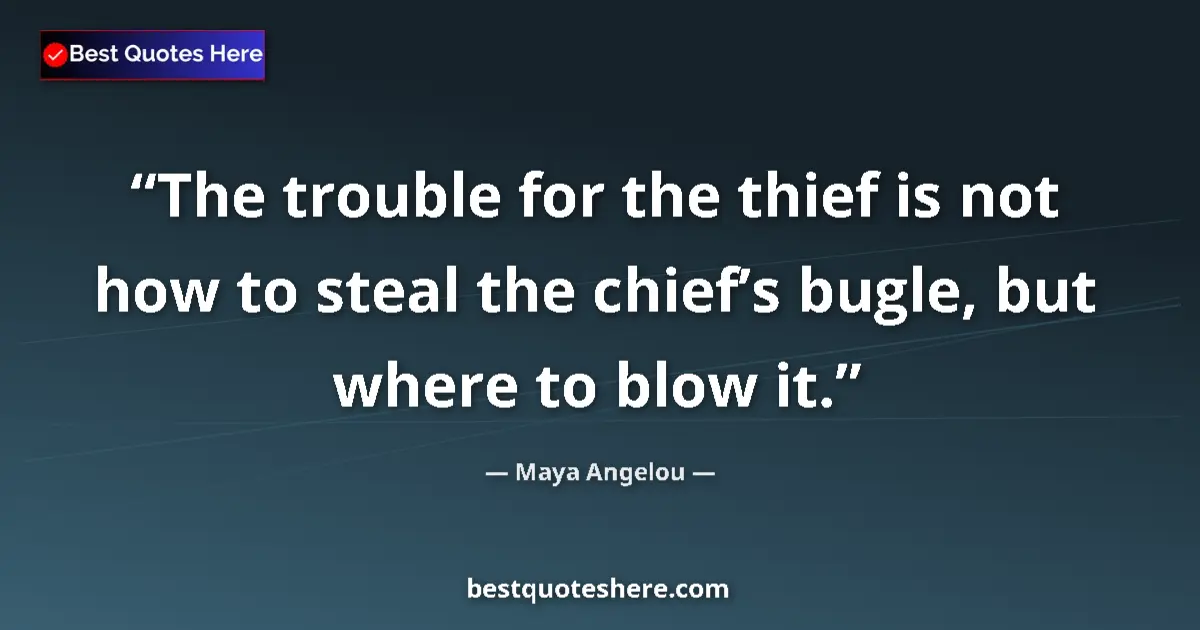 Quote by Maya Angelou: The trouble for the thief is not how to steal the chief’s bugle, but where to blow it....