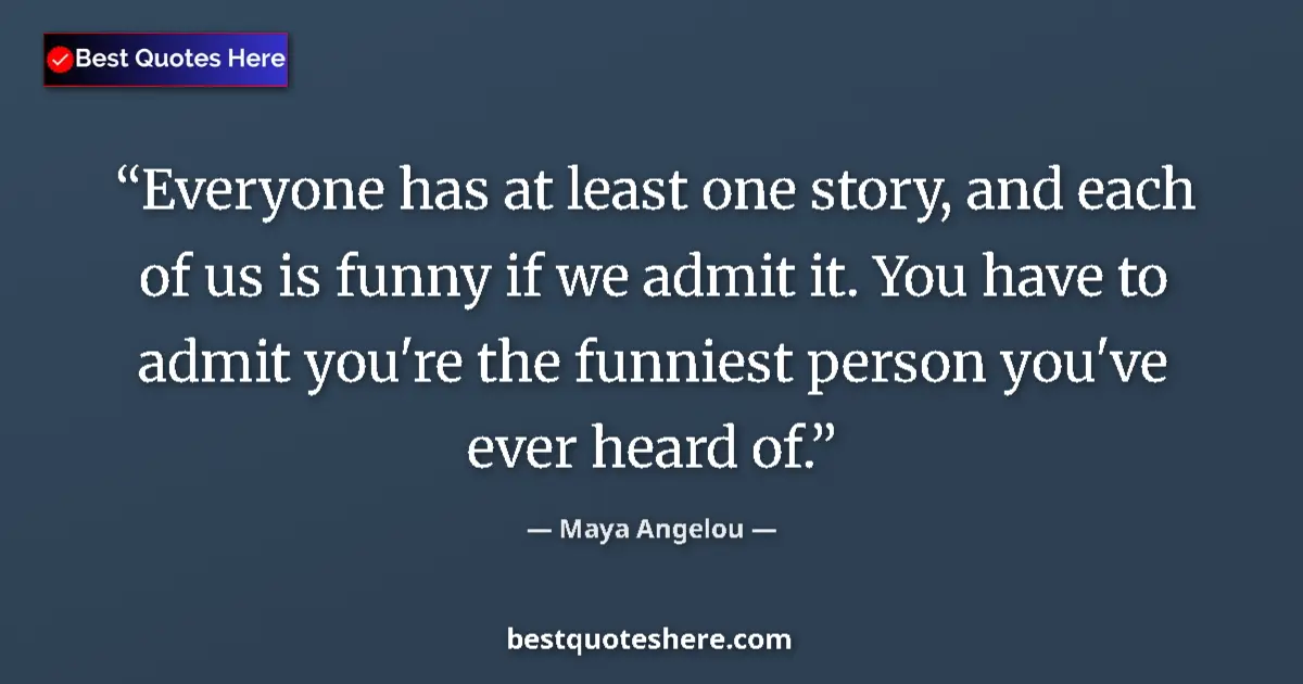 Quote by Maya Angelou: Everyone has at least one story, and each of us is funny if we admit it. You have to admit you're th...