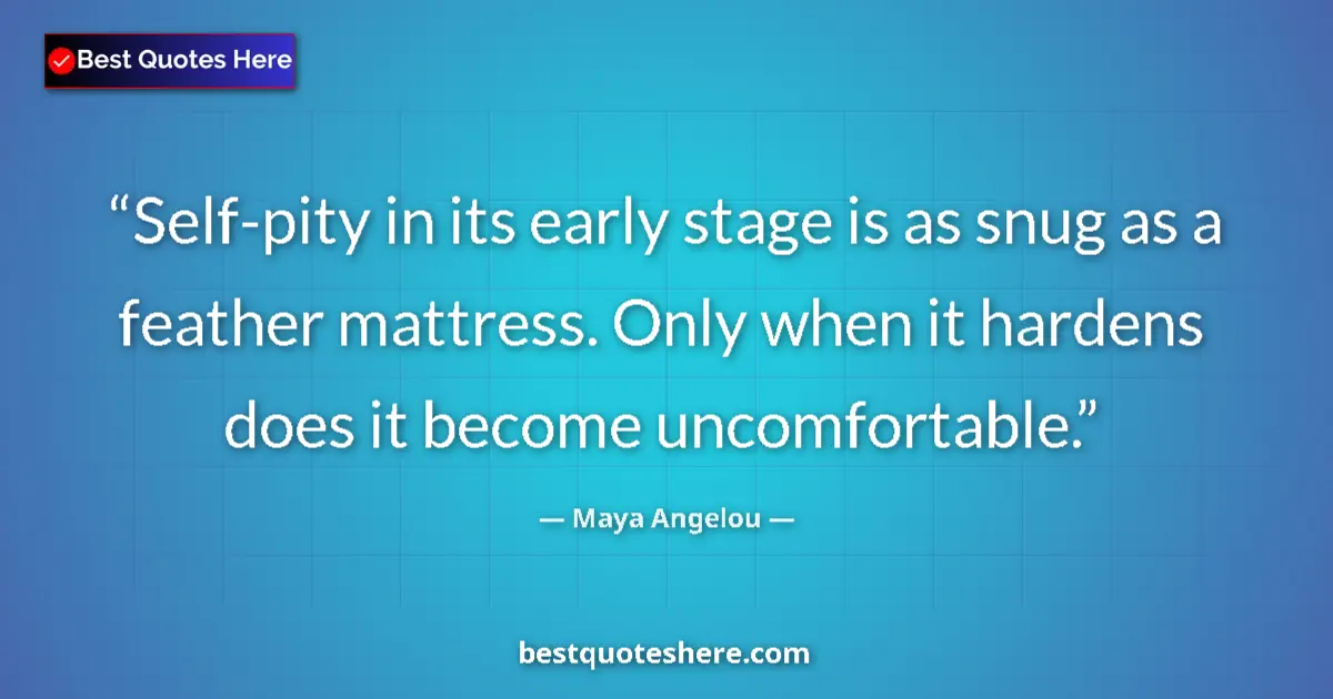 Quote by Maya Angelou: Self-pity in its early stage is as snug as a feather mattress. Only when it hardens does it become u...