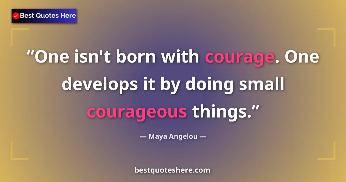 Maya Angelou quote: "One isn't born with courage. One develops it by doing small..."