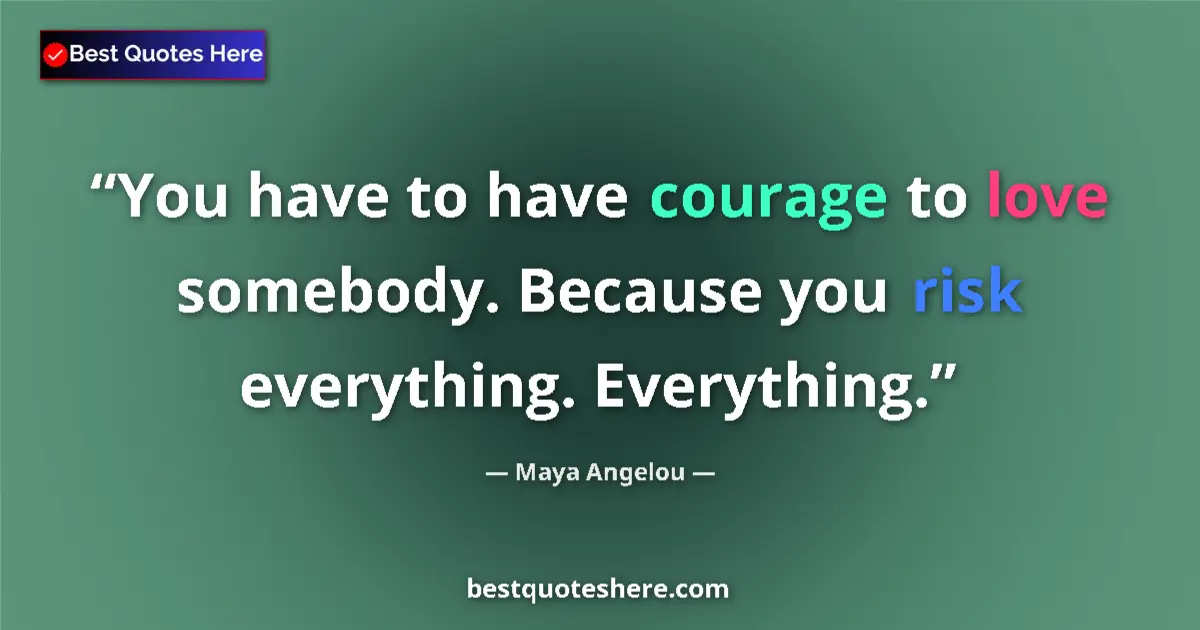 Quote by Maya Angelou: You have to have courage to love somebody. Because you risk everything. Everything....