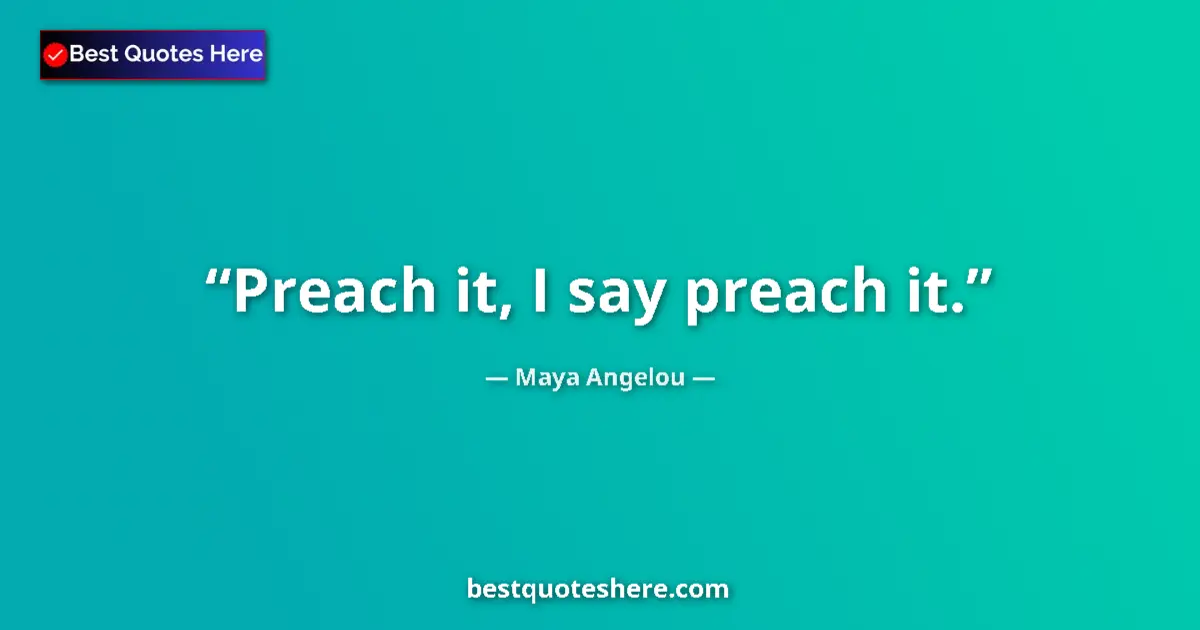 Quote by Maya Angelou: Preach it, I say preach it....