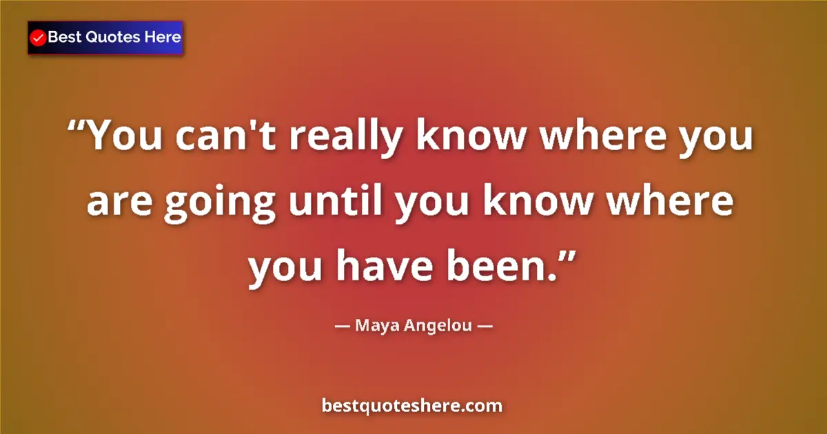 Quote by Maya Angelou: You can't really know where you are going until you know where you have been....
