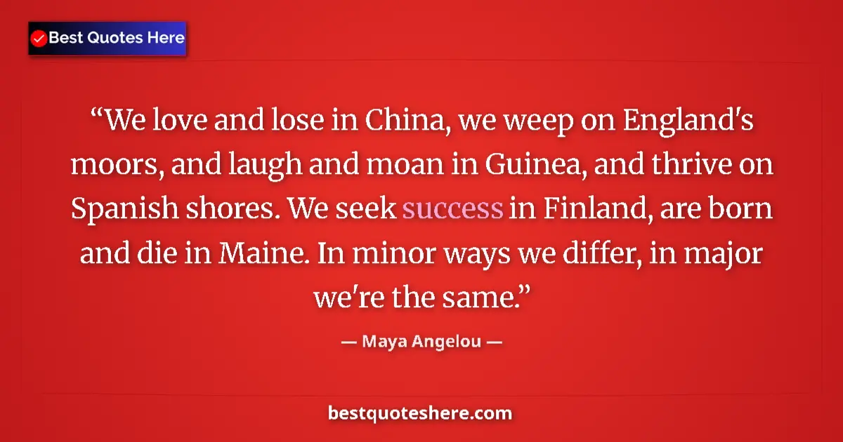 Quote by Maya Angelou: We love and lose in China, we weep on England's moors, and laugh and moan in Guinea, and thrive on S...
