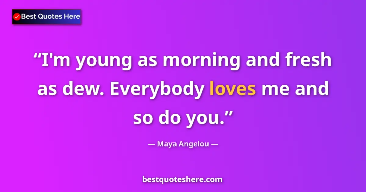 Quote by Maya Angelou: I'm young as morning and fresh as dew. Everybody loves me and so do you....