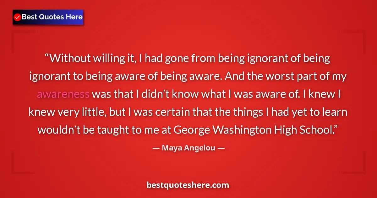 Quote by Maya Angelou: Without willing it, I had gone from being ignorant of being ignorant to being aware of being aware. ...