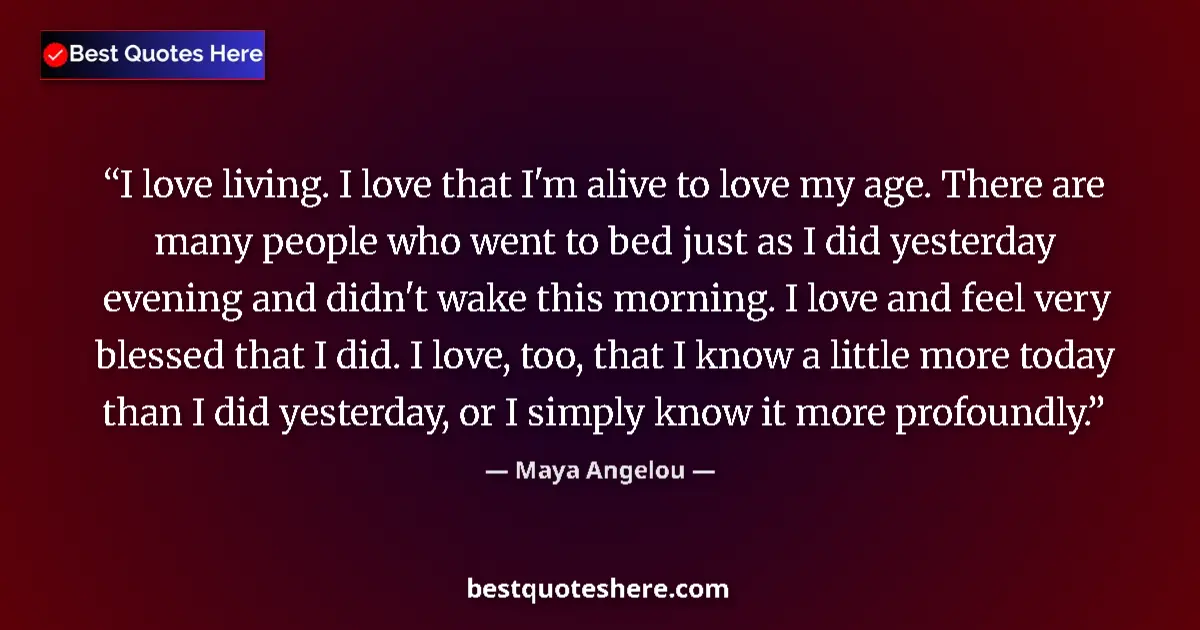 Quote by Maya Angelou: I love living. I love that I'm alive to love my age. There are many people who went to bed just as I...