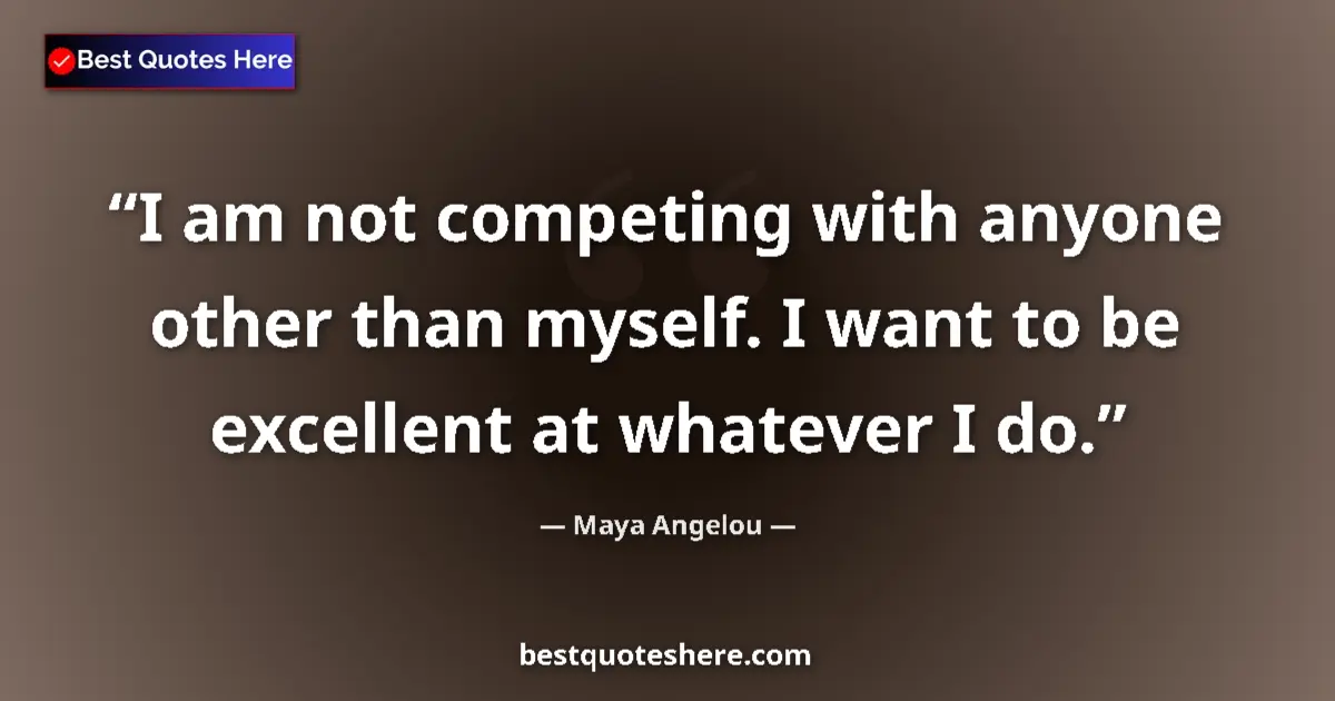 Maya Angelou quote: "I am not competing with anyone other than myself. I want to..."