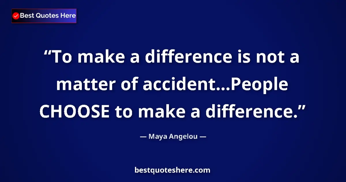 Quote by Maya Angelou: To make a difference is not a matter of accident...People CHOOSE to make a difference....