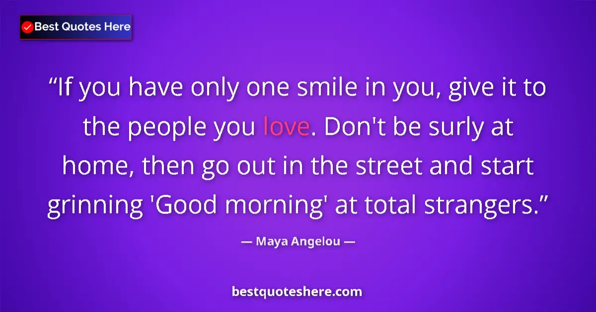 Image for the quote by Maya Angelou: If you have only one smile in you, give it to the people you love. Don't be surly at home, then go o...