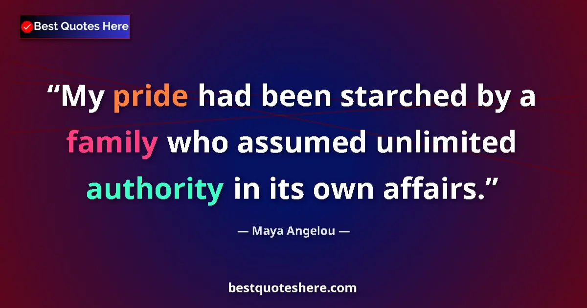 Quote by Maya Angelou: My pride had been starched by a family who assumed unlimited authority in its own affairs....