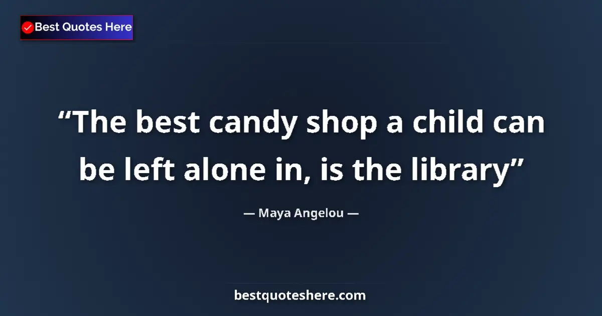 Quote by Maya Angelou: The best candy shop a child can be left alone in, is the library...