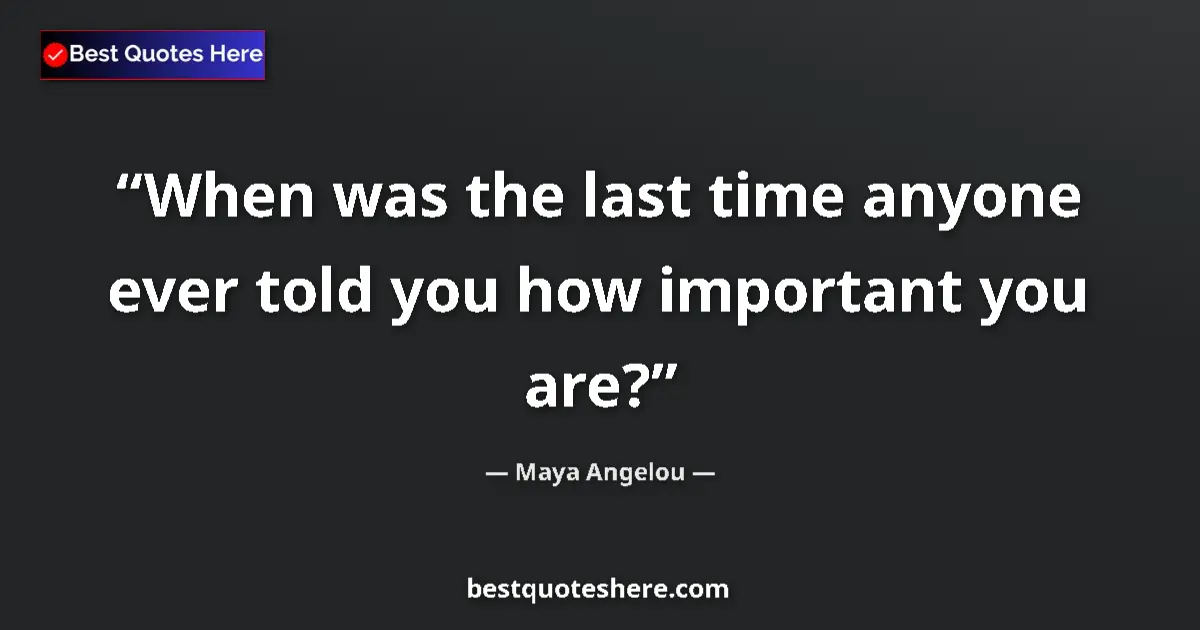 Quote by Maya Angelou: When was the last time anyone ever told you how important you are?...