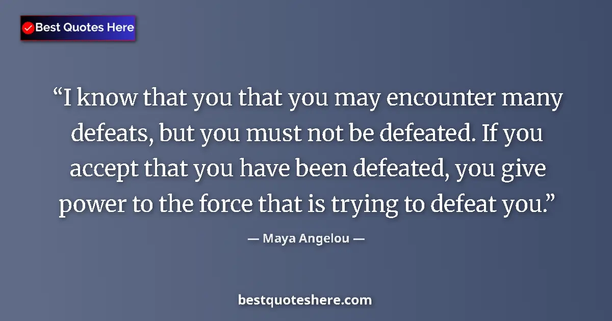 Quote by Maya Angelou: I know that you that you may encounter many defeats, but you must not be defeated. If you accept tha...