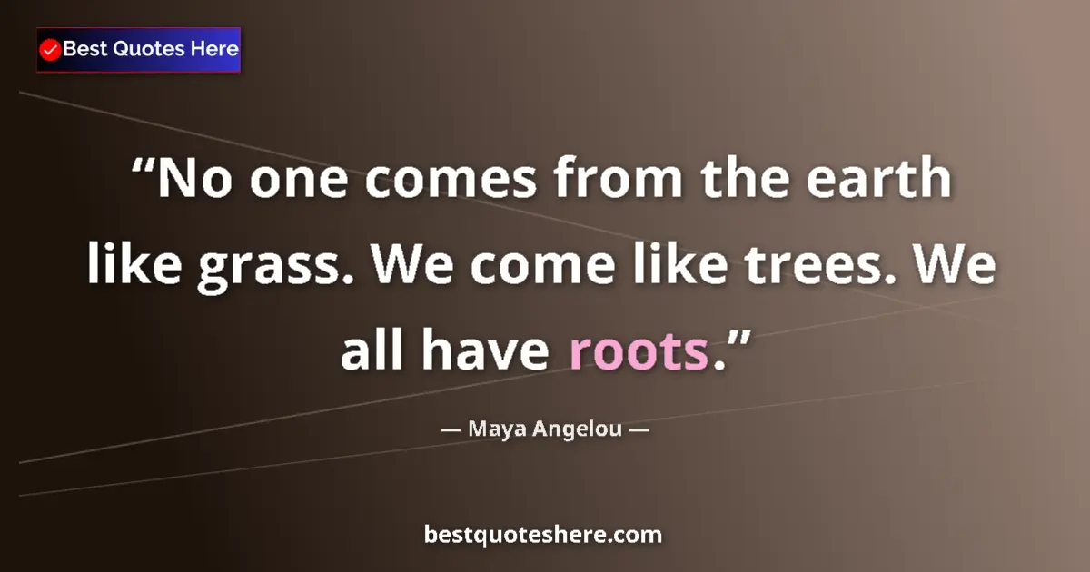 Quote by Maya Angelou: No one comes from the earth like grass. We come like trees. We all have roots....