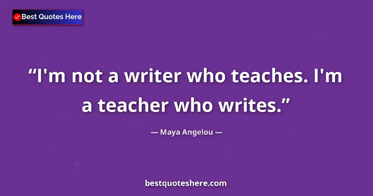 Quote by Maya Angelou: I'm not a writer who teaches. I'm a teacher who writes....
