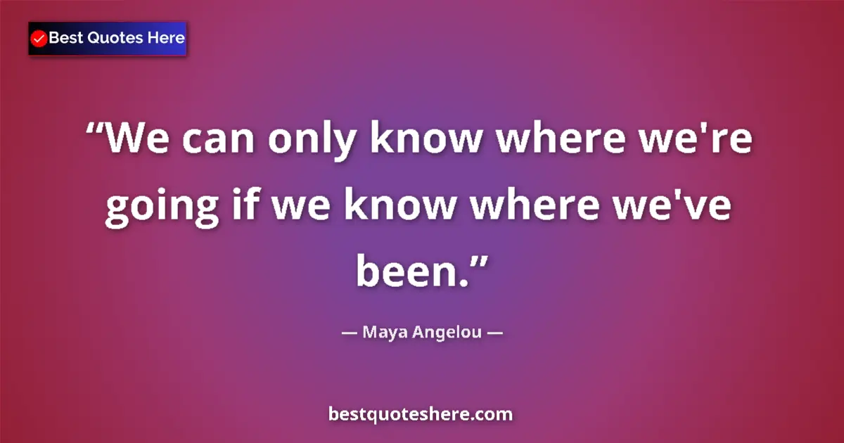 Quote by Maya Angelou: We can only know where we're going if we know where we've been....