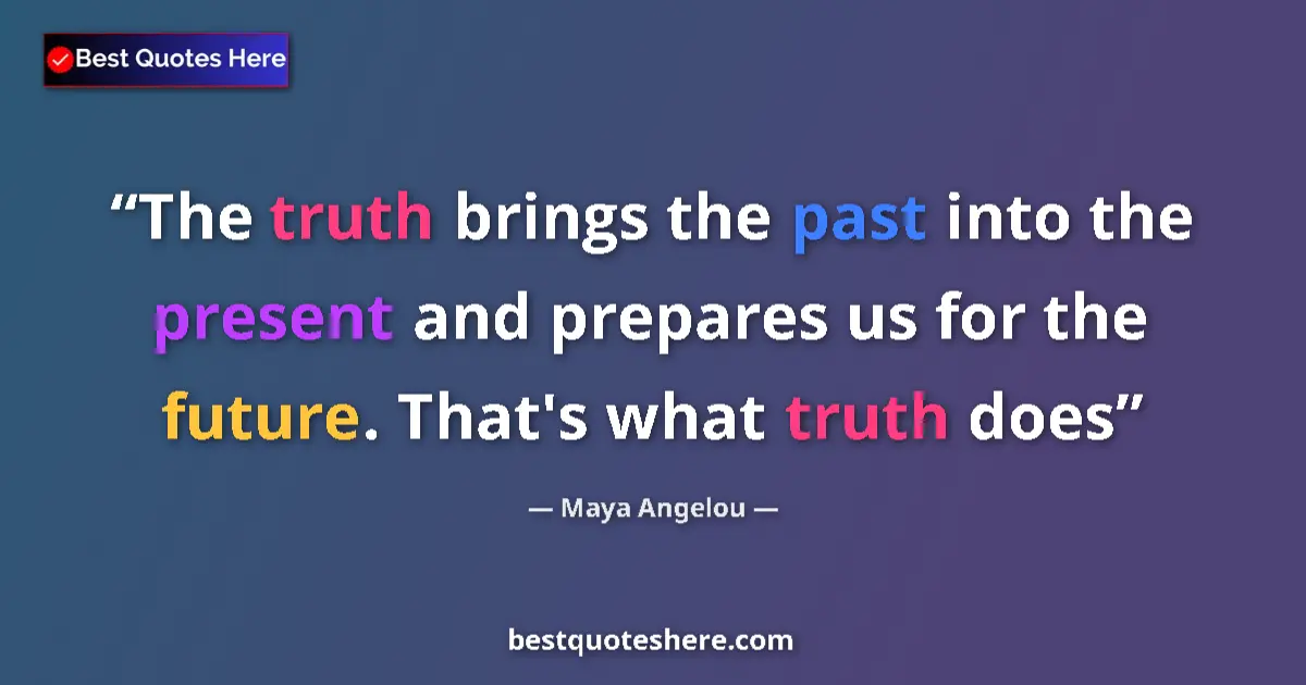 Quote by Maya Angelou: The truth brings the past into the present and prepares us for the future. That's what truth does...