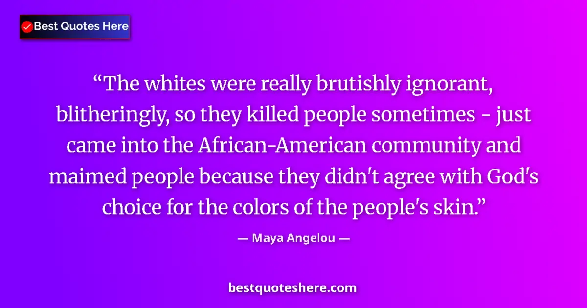 Quote by Maya Angelou: The whites were really brutishly ignorant, blitheringly, so they killed people sometimes - just came...
