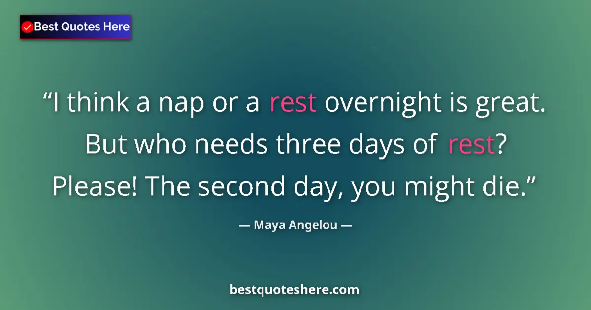 Quote by Maya Angelou: I think a nap or a rest overnight is great. But who needs three days of rest? Please! The second day...
