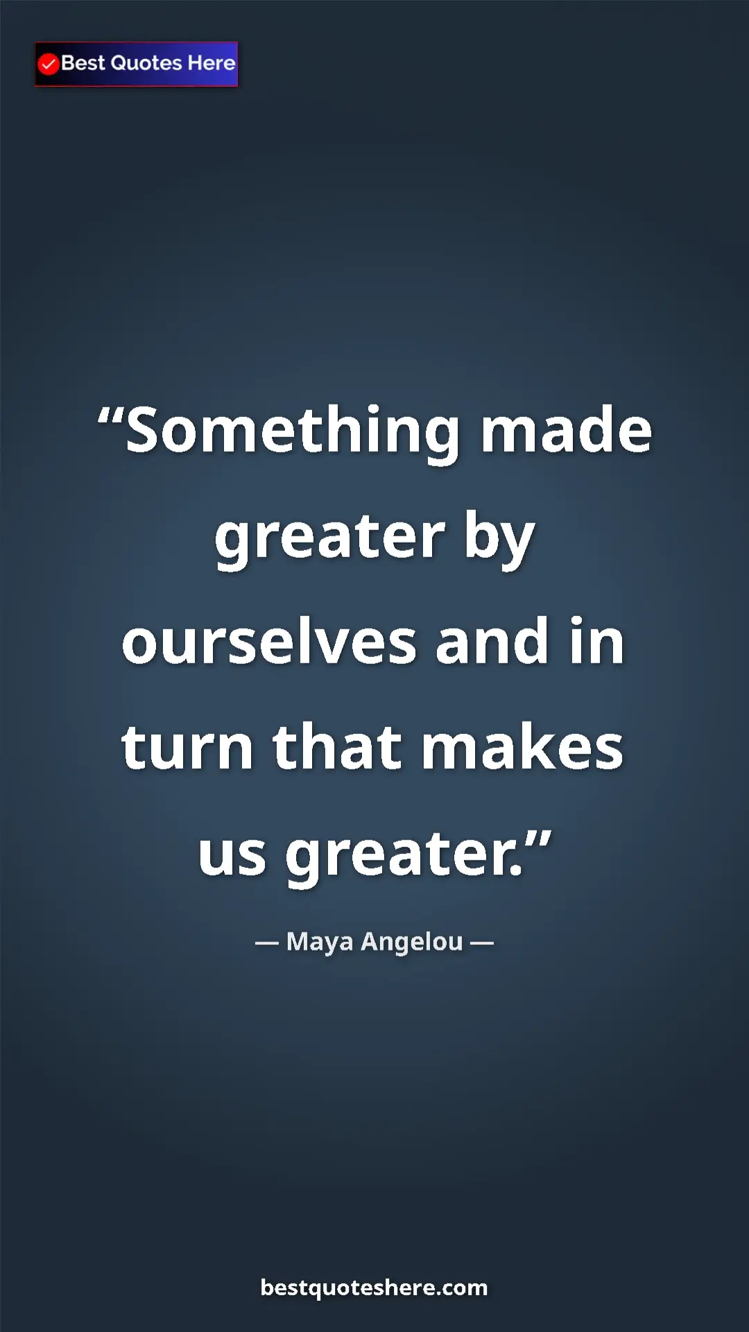 Maya Angelou Quote Card: "Something made greater by ourselves and in turn that makes..." Pinterest quote poster by Maya Angelou: "Something made greater by ourselves and in turn that makes..."
