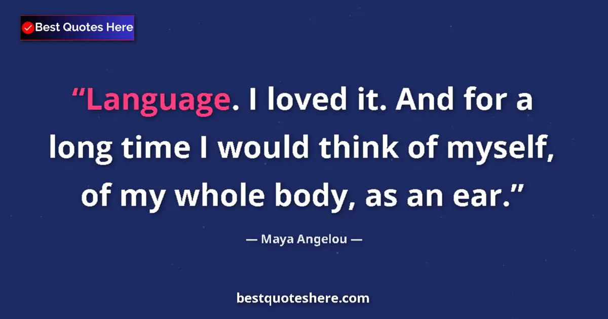 Quote by Maya Angelou: Language. I loved it. And for a long time I would think of myself, of my whole body, as an ear....