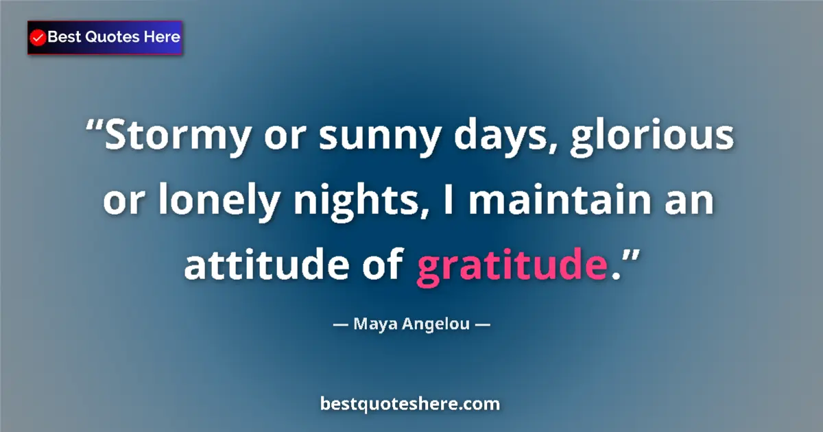 Quote by Maya Angelou: Stormy or sunny days, glorious or lonely nights, I maintain an attitude of gratitude....