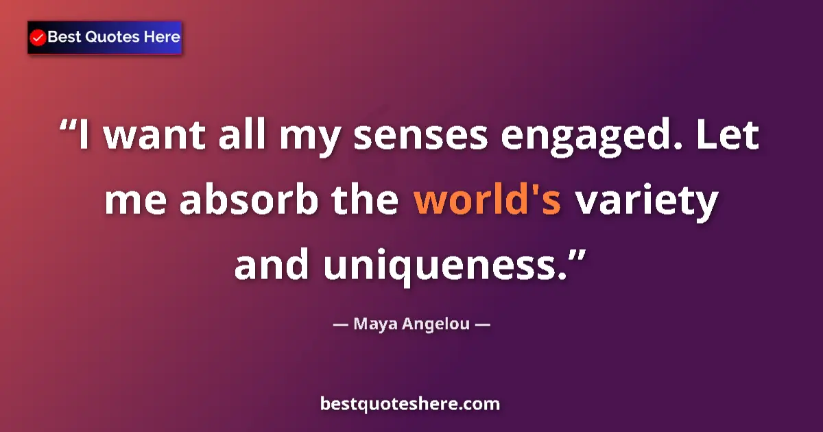 Quote by Maya Angelou: I want all my senses engaged. Let me absorb the world's variety and uniqueness....