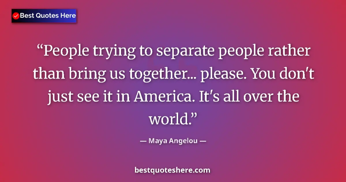 Quote by Maya Angelou: People trying to separate people rather than bring us together... please. You don't just see it in A...