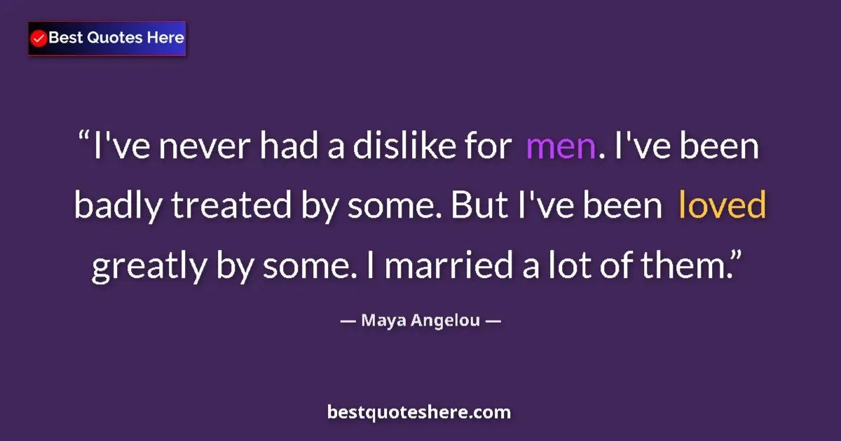 Image for the quote by Maya Angelou: I've never had a dislike for men. I've been badly treated by some. But I've been loved greatly by so...