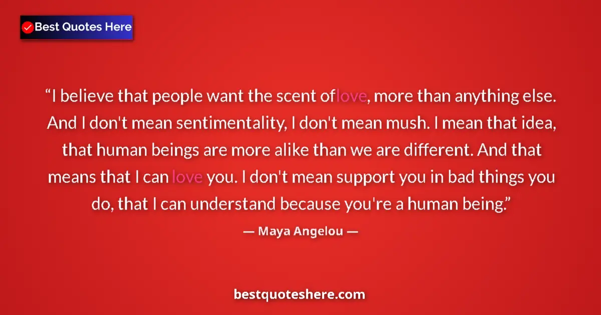 Image for the quote by Maya Angelou: I believe that people want the scent of love, more than anything else. And I don't mean sentimentali...