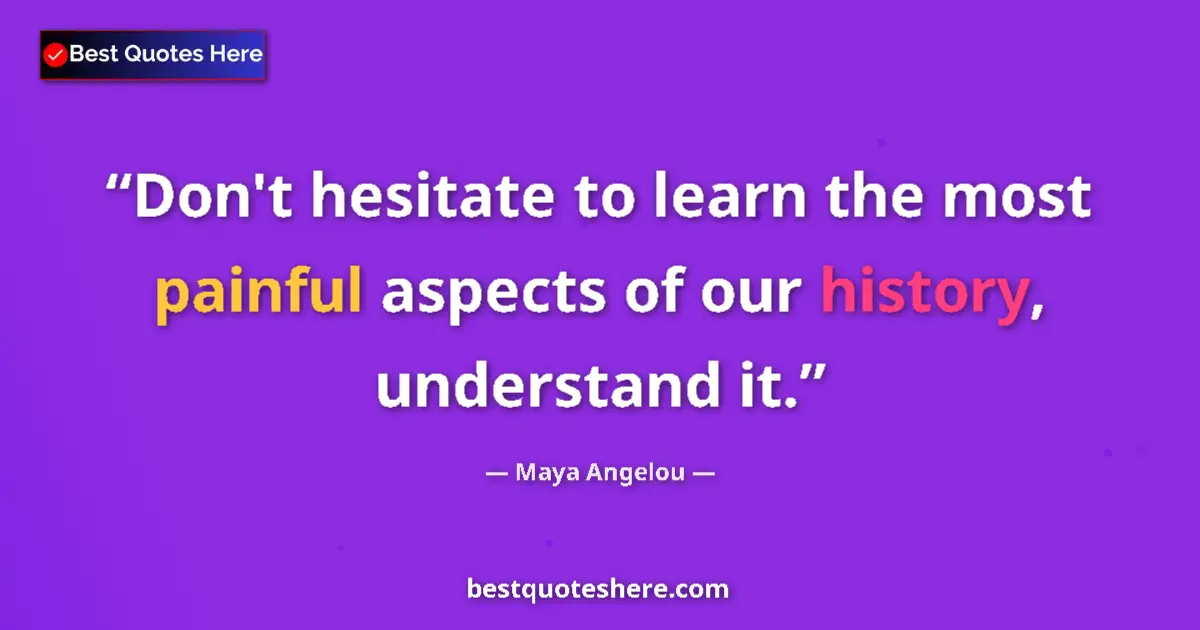 Quote by Maya Angelou: Don't hesitate to learn the most painful aspects of our history, understand it....