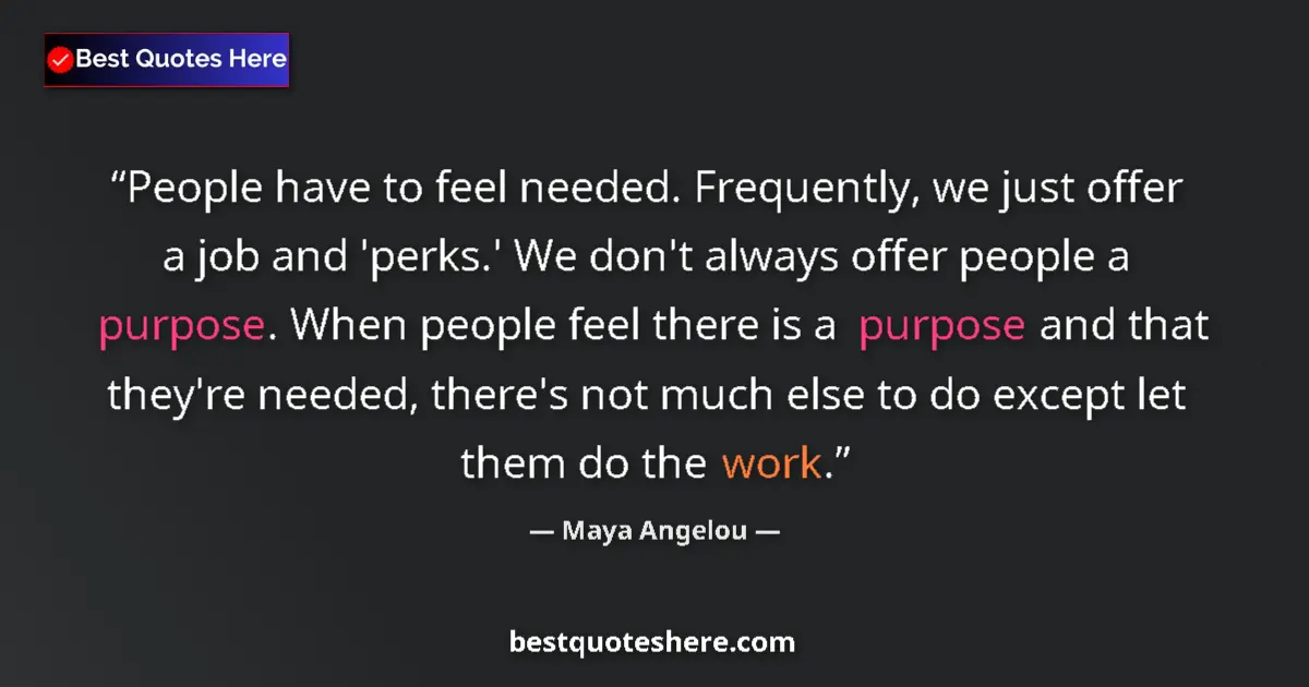 Image for the quote by Maya Angelou: People have to feel needed. Frequently, we just offer a job and 'perks.' We don't always offer peopl...