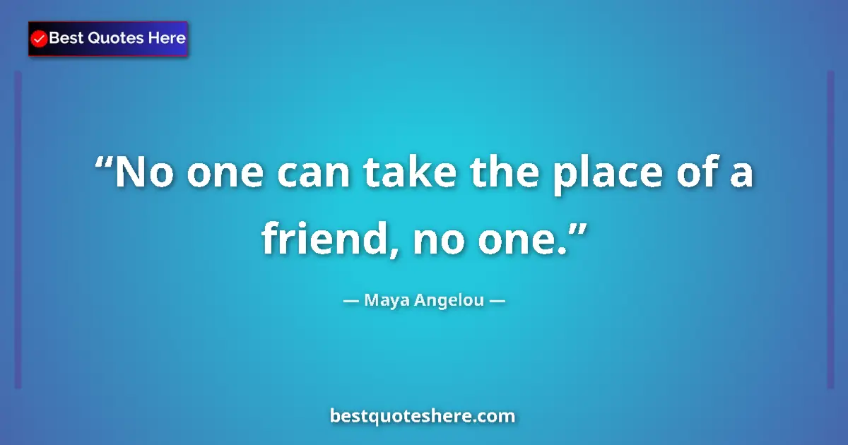 Image for the quote by Maya Angelou: No one can take the place of a friend, no one....