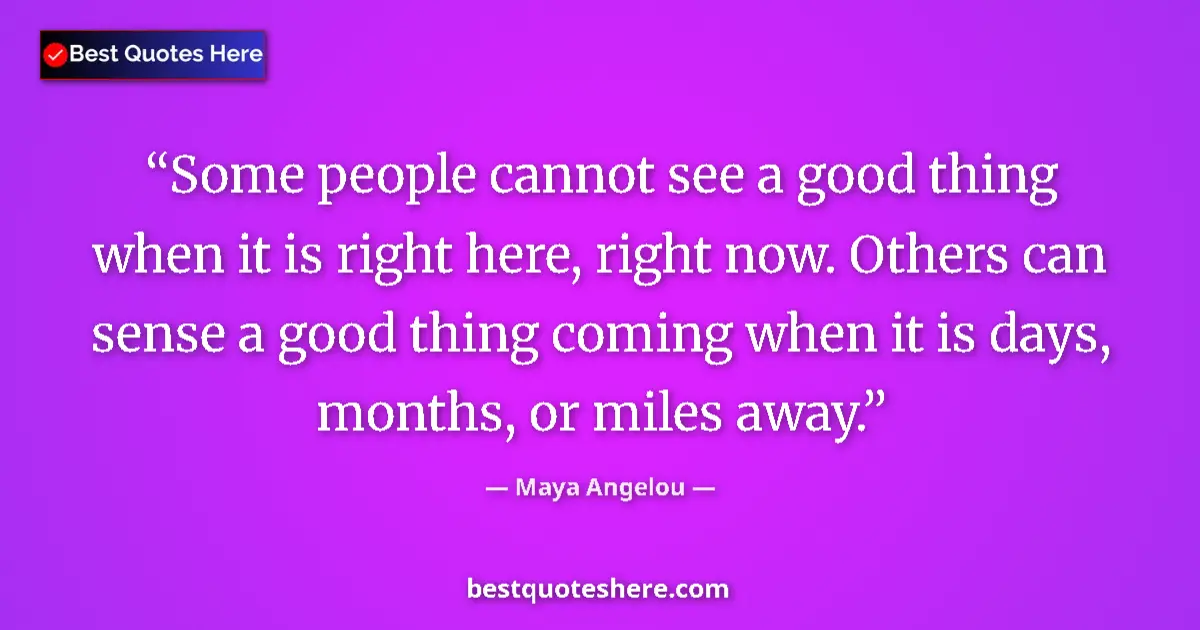Quote by Maya Angelou: Some people cannot see a good thing when it is right here, right now. Others can sense a good thing ...