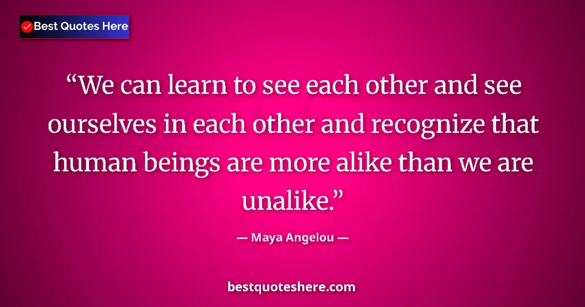 Image for the quote by Maya Angelou: We can learn to see each other and see ourselves in each other and recognize that human beings are m...
