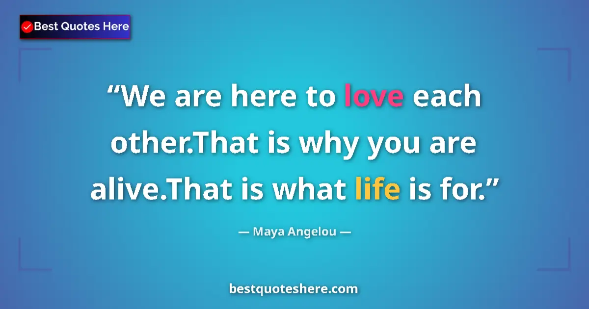 Quote by Maya Angelou: We are here to love each other.That is why you are alive.That is what life is for....
