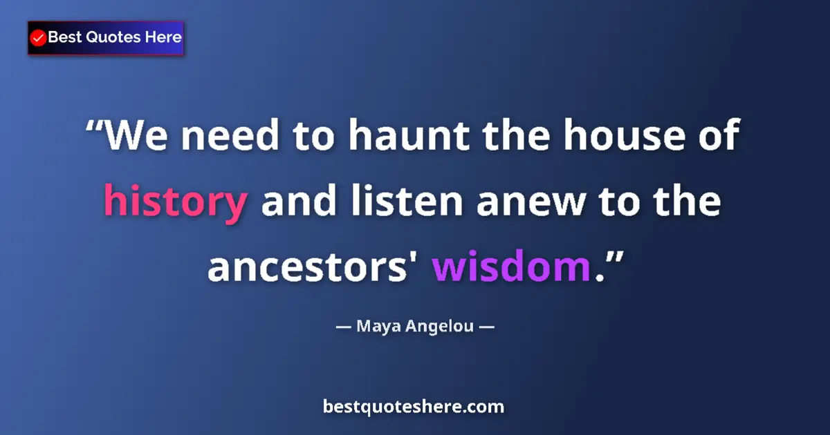 Quote by Maya Angelou: We need to haunt the house of history and listen anew to the ancestors' wisdom....
