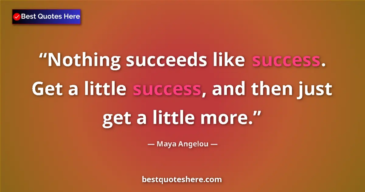 Quote by Maya Angelou: Nothing succeeds like success. Get a little success, and then just get a little more....